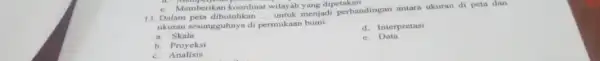 e. Memberikan koordinat wilayah yang dipetakan 13. Dalam peta dibutuhkan __ menjadi perbandingan antara ukuran di peta dan ukuran sesungguhnya di permukaan burni d.