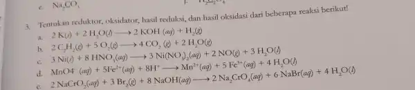 e. Na_(2)CO_(3) Tentukan reduktor.oksidator, hasil reduksi, dan hasil oksidasi dari beberapa reaksi berikut! 2K(s)+2H_(2)O(l)arrow 2KOH(aq)+H_(2)(g) b. d. sunshine is and many people are the