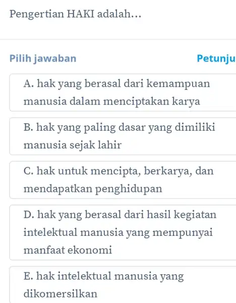 E.hak intelektual manusia yang dikomersilkan Pengertian HAKI adalah __ Pilih jawaban A. hak yang berasal dari kemampuan manusia dalam menciptak an karya B. hak