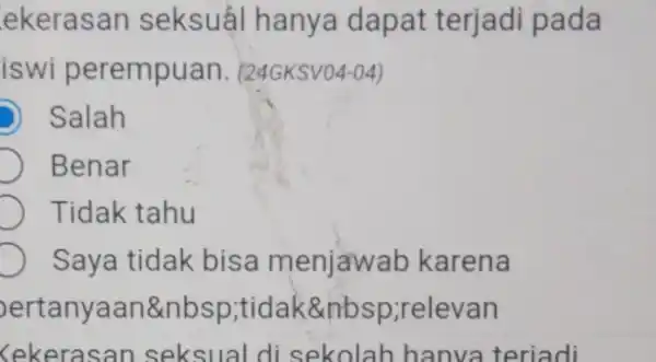 ekerasan seksuál hanya dapat terjadi pada iswi perempuan. (24GKSV04-04) Salah Benar Tidak tahu Saya tidak bisa menjawab karena pertanyaan ,tidak@nbsp;relevan (ekerasan seksual di sekolah