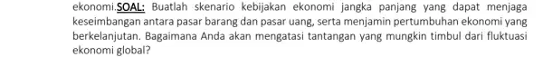 ekonomi.SOAL: Buatlah skenario kebijakan ekonomi jangka panjang yang dapat menjaga keseimbangan antara pasar barang dan pasar uang, serta menjamin pertumbuhan ekonomi yang berkelanjutan. Bagaimana