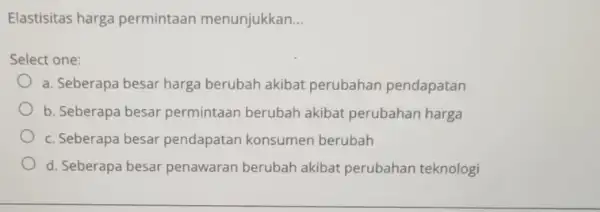 Elastisitas harga permintaan menunjukkan __ Select one: a. Seberapa besar harga berubah akibat perubahan pendapatan b. Seberapa besar permintaan berubah akibat perubahan harga c.