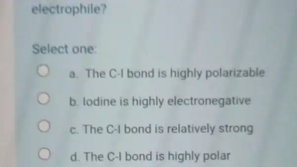 electrophile? Select one: a. The C-I bond is highly polarizable b. lodine is highly electronegative c. The C-I bond is relatively strong d. The