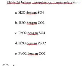 Elektrolit baterai merupakan campuran antara air __ a. H2O dengan SO4 b. H2O dengan CO2 c. PbO2 dengan SO4 d. H2O dengan PbO2 e.