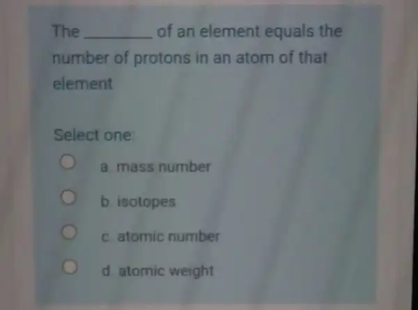 The __ of an element equals the number of protons in an atom of that element Select one: a. mass number b. isotopes c.