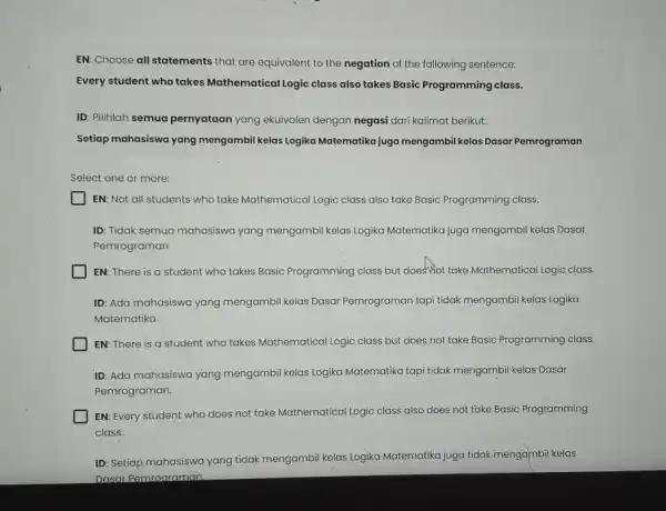 EN: Choose all statements that are equivalent to the negation of the following sentence: Every student who takes Mathematical Logic class also takes Basic