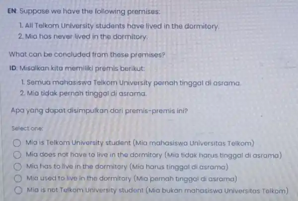 EN: Suppose we have the following premises: 1. All Telkom University students have lived in the dormitory. 2. Mia has never lived in the