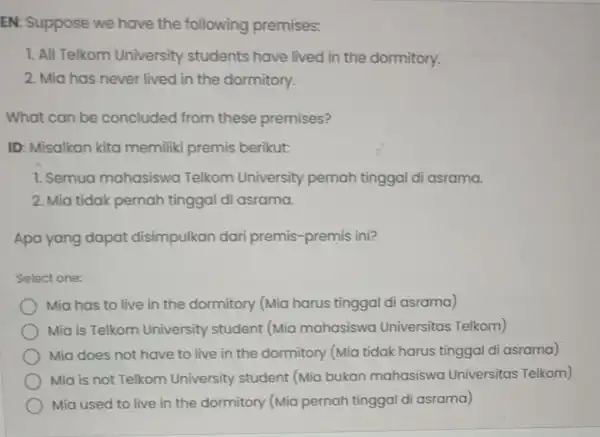 EN: Suppose we have the following premises: 1. All Telkom University students have lived in the dormitory. 2. Mia has never lived in the