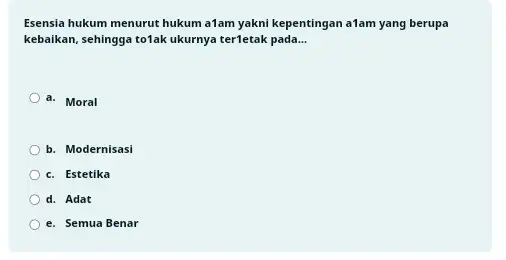 Esensia hukum menurut hukum a1am yakni kepentingan a1am yang berupa kebaikan, sehingga totak ukurnya ter1etak pada... __ a. Moral b. Modernisasi c. Estetika d.