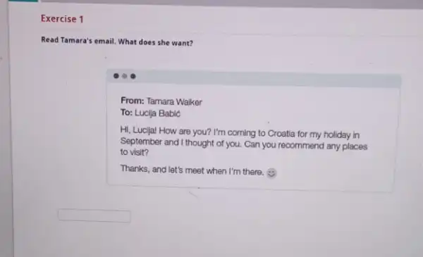 Exercise 1 Read Tamara's email. What does she want? square From: Tamara Walker To: Lucija Babic Hi, Lucijal How are you?I'm coming to Croatla