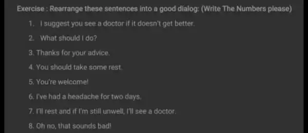 Exercise: Rearrange these sentences into a good dialog: (Write The Numbers please) 1. I suggest you see a doctor if it doesn't get better.