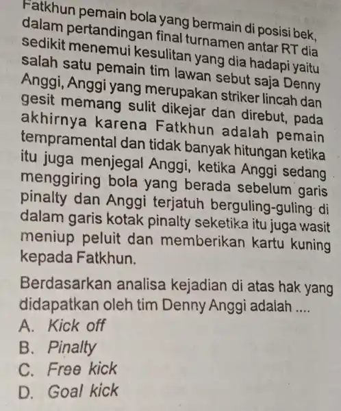 Fatkhun pemain bola yang bermain di posisi bek, dalam pertandingan final turnamen antar RT dia sedikit kesulitan yang dia hadapi yaitu salah satu pemain