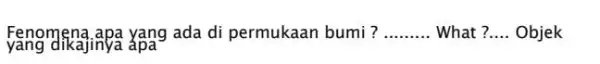 Fenomena apa yang ada di permukaan bumi? __ What ? __ Objek yǎng dikajinya apa