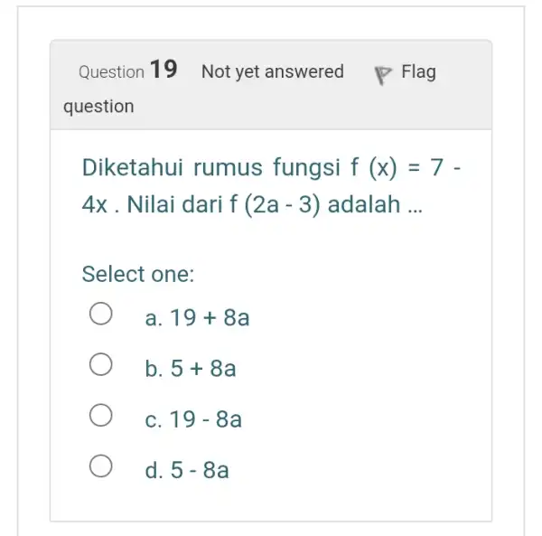 Flag Diketahui rumus fungsi f(x)=7- 4x . Nilai dari f(2a-3) adalah __ Select one: a 19+8a b. 5+8a C. 19-8a d. 5-8a