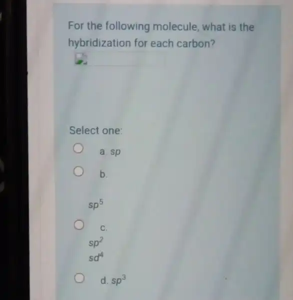 For the following molecule, what is the hybridization for each carbon? square Select one: a. sp b. sp^5 C. sp^2 sd^4 d. sp^3