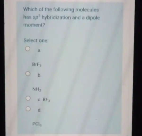 Which of the following molecules has sp^3 hybridization and a dipole moment? Select one: a. BrF_(3) b. NH_(3) C. BF_(3) d. PCl_(5)