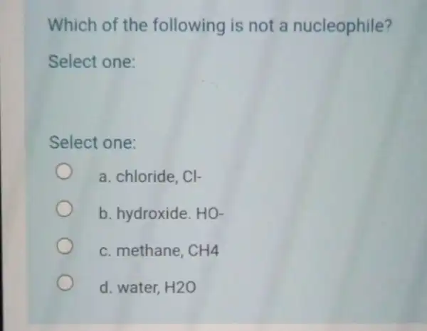 Which of the following is not a nucleophile? Select one: Select one: a. chloride, Cl- b. hydroxide. HO- c. methane, CH4 d. water, H2O