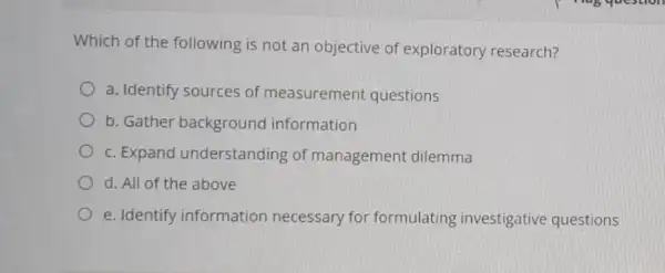 Which of the following is not an objective of exploratory research? a. Identify sources of measurement questions b. Gather background information c. Expand understanding