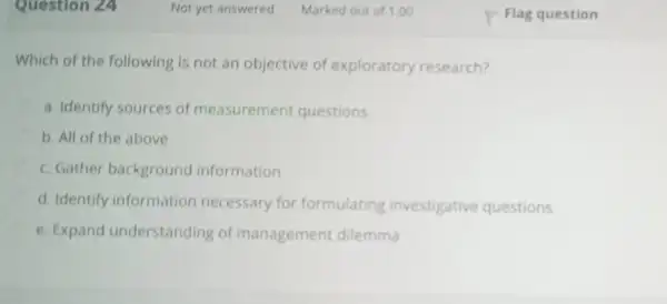 Which of the following is not an objective of exploratory research? a. Identify sources of measurement questions b. All of the above c. Gather