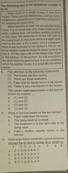 The following text is for questions number 8 to 10. Fajar lives in a small house. It has five rooms. There are two bedrooms,