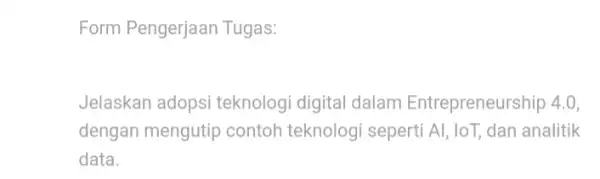 Form Pengerjaan Tugas: Jelaskan adopsi teknologi digital dalam Entrepreneurship 4.0, dengan mengutip contoh teknologi seperti Al, loT, dan analitik data.