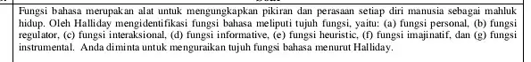 Fungsi bahasa merupakan alat untuk mengungkapkan pikiran dan perasaan setiap diri manusia sebagai mahluk hidup. Oleh Halliday bahasa meliputi tujuh fungsi, yaitu: (a)fungsi personal,