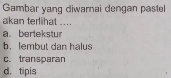 Gambar yang diwarnai deng an pastel akan terlihat __ a. bertekstur b. lembut dan halus c. transparan d. tipis