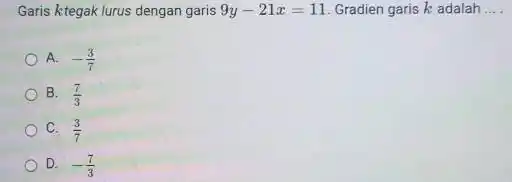 Garis ktegak lurus dengan garis 9y-21x=11 Gradien garis k adalah __ A. -(3)/(7) B. (7)/(3) C. (3)/(7) D. -(7)/(3)