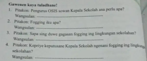 Gawenen kaya tuladhane! 1. Pitakon: Pengurus OSIS sowan Kepala Sekolah ana perlu apa? Wangsulan: __ 2. Pitakon: Fogging iku apa? Wangsulan: __ 3. Pitakon: