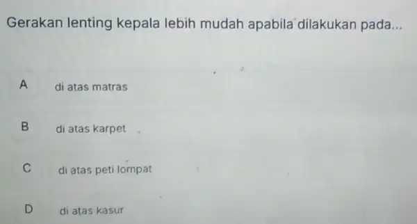 Gerakan lenting kepala lebih mudah apabila "dilakukan pada __ A di atas matras B di atas karpet B C di atas peti lompat D