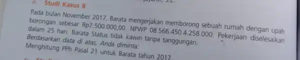 h. Studi Kasus 8 Pada bulan November 2017, Barata mengerjakan memborong sebuah rumah dengan upah borongan sebesar Rp7.500.000,00 NPWP 08.566.450.4.258 .000. Pekerjaan diselesaikan 25