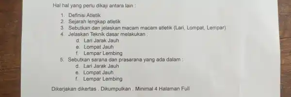 Hal hal yang perlu dikaji antara lain : 1. Definisi Atletik 2. Sejarah lengkap atletik 3. Sebutkan dan jelaskan macam macam atletik (Lari, Lompat