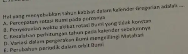 Hal yang menyebabkan tahun kabisat dalam kalender Gregorian adalah __ A. Percepatan rotasi Bumi pada porosnya B. Penyesuaian waktu akibat rotasi Bumi yang tidak