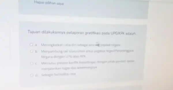 Hapus pilihan saya Tujuan dilakukanny pelaporan gratifikasi pada UPG/KPK adalah __ a. Meningkatkan citra diri sebagai seorang pejabat negara b. Menyambung tall silaturahmi antar