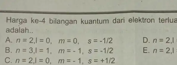 Harga ke -4 bilangan kuantum dari elektron terlua adalah __ A n=2,l=0, m=0, s=-1/2 D. n=2,1 B n=3,l=1, m=-1,s=-1/2 E. n=2,1 C n=2,l=0, m=-1,s=+1/2