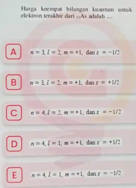 Harga keempat bilangan kuantum untuk elektron terakhir dari (}_{33)As adalah __ A n=3,l=2,m=+1 . dan s=-1/2 B n=3,l=2,m=+1 .dan s=+1/2 C n=4,l=2,m=+1 .dan s=-1/2