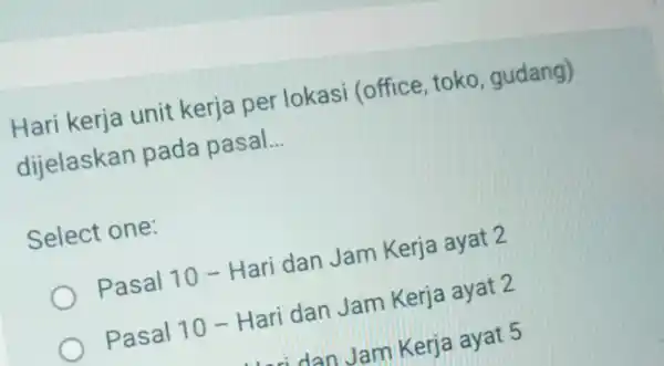 Hari kerja unit kerja per lokasi (office toko,gudang) dijelaskan pada pasal __ Select one: Pasal 10 -Hari dan Jam Kerja ayat 2 Pasal 10