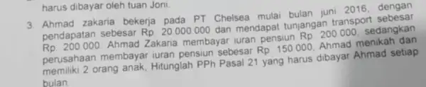 harus dibayar oleh tuan Joni 3. Ahmad zakaria bekerja pada PT Chelsea mulai bulan juni 2016 dengan pendapatan sebesar Rp.20.000.000 dan mendapat tunjangan transport