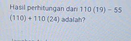 Hasil perhitungan dari 110(19)-55 (110)+110(24) adalah?