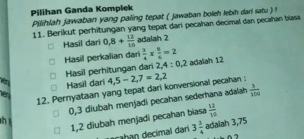 he Pilihan Ganda Komplek 11. Berikut perhitungan yang tepat dari pecahan decimal dan pecahan biasa Hasil dari 0,8+(12)/(10) adalah 2 Hasil perkalian dari (3)/(4)x(8)/(6)=2