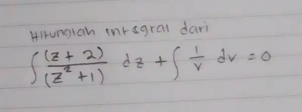 Hitunglah integral dari [ int ((z+2))/((z^2)+1) d z+int (1)/(v) d v=0 ]