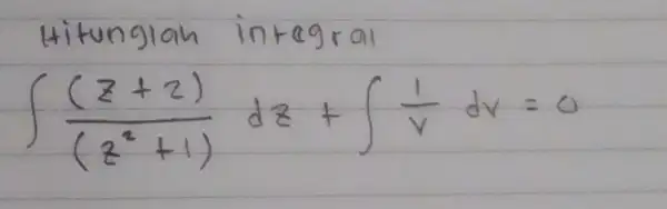 Hitunglah integral [ int ((z+2))/((z^2)+1) d z+int (1)/(v) d v=0 ]