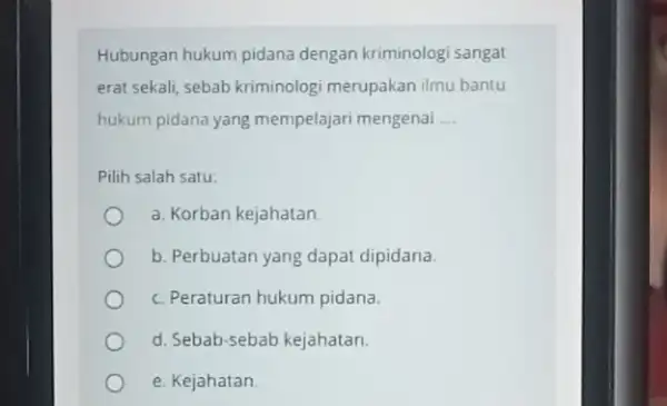 Hubungan hukum pidana dengan kriminologi sangat erat sekali, sebab kriminologi merupakan ilmu bantu hukum pidana yang mempelajari mengenai __ Pilih salah satu: a. Korban