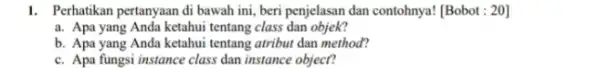 I. Perhatikan pertanyaan di bawah ini, beri penjelasan dan contohnya! [Bobot : 20] a. Apa yang Anda ketahui tentang class dan objek? b. Apa