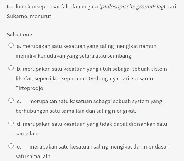 Ide lima konsep dasar falsafah negara (philosopische groundslag)dari Sukarno, menurut Select one: a. merupakan satu kesatuan yang saling mengikat namun memiliki kedudukan yang setara