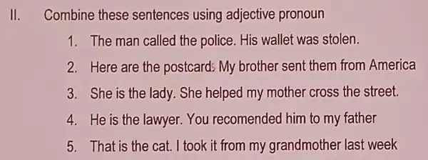 II. Combine these sentences using adjective pronoun 1. The man called the police. His wallet was stolen. 2. Here are the postcards My brother