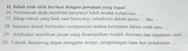 II. Isilah titik-titik berikut dengan jawaban yang tepat! 26. Pernafasan dada membuat penyanyi lebih mudah kehabisan __ 27. Sikap tubuh yang baik saat bernyanyi