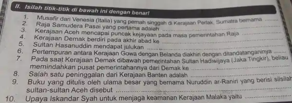 II. Isilah titik-titik di bawah ini dengan benar! Musafir dari Venesia (Italia ) yang pernah singgah di Kerajaan Perlak Sumatra bernama __ Raja Samudera