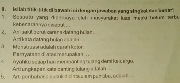 II. Isilah titik-titik di dengan jawaban yang singkat dan benar! 1. Sesuatu yang dipercaya oleh masyarakat luas meski belum terbu kebenarannya disebut __ 2.