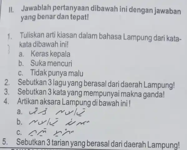 II. Jawablah pertanyaa in dibawah ini dengan jawaban yang benar dan tepat! 1. Tuliskan arti kiasan dalam bahasa Lampung dari kata- kata dibawah ini!